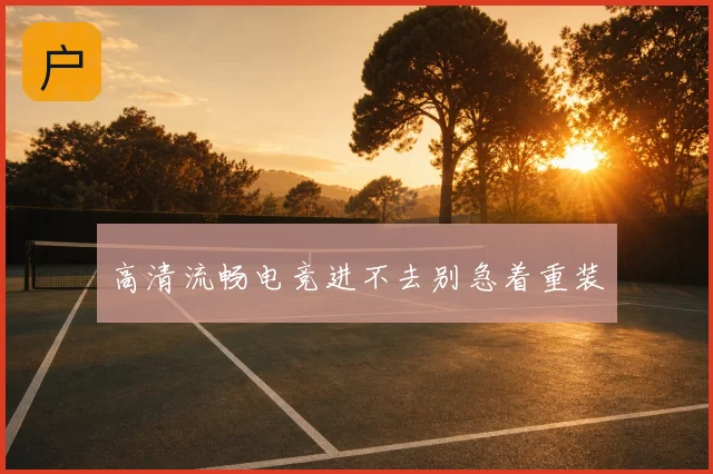 高清流畅电竞进不去别急着重装